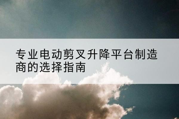 泰山电动剪叉升降平台厂家-专业电动剪叉升降平台制造商的选择指南