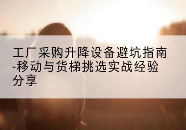 泰山移动式升降机怎么选-工厂采购升降设备避坑指南-移动与货梯挑选实战经验分享