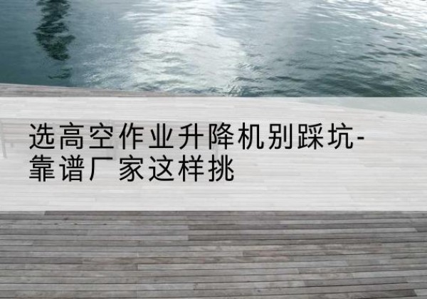 泰山剪叉式升降机厂家-选高空作业升降机别踩坑-靠谱厂家这样挑
