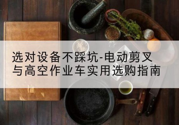 泰山电动剪叉升降平台怎么选-选对设备不踩坑-电动剪叉与高空作业车实用选购指南