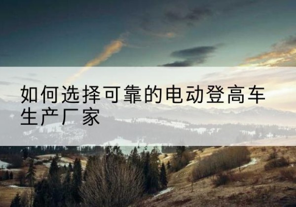 泰山电动登高车厂家-如何选择可靠的电动登高车生产厂家
