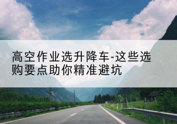 泰山升降车厂家-高空作业选升降车-这些选购要点助你*避坑