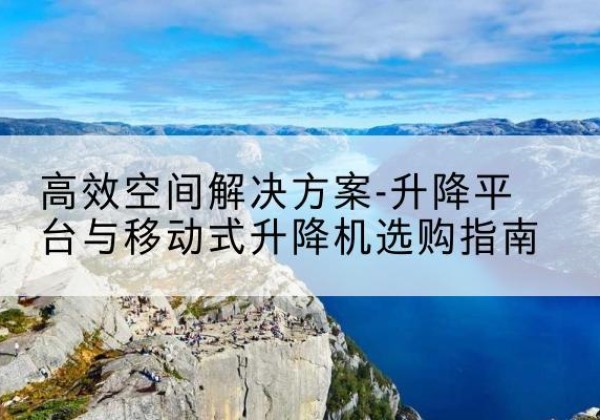 泰山升降平台厂家-*空间解决方案-升降平台与移动式升降机选购指南