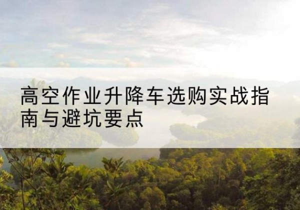 泰山升降车怎么选-高空作业升降车选购实战指南与避坑要点