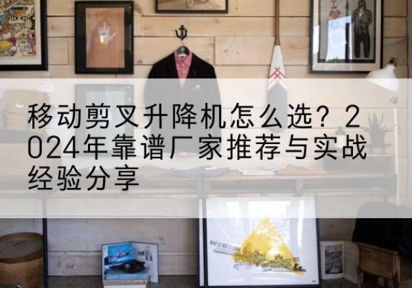 泰山升降平台厂家推荐-移动剪叉升降机怎么选？2024年靠谱厂家推荐与实战经验分享