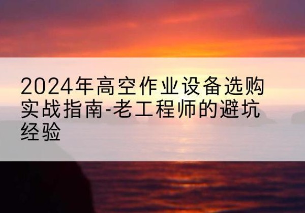 泰山高空作业升降机厂家推荐-2024年高空作业设备选购实战指南-老工程师的避坑经验
