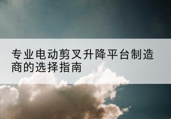 泰山电动剪叉升降平台厂家-专业电动剪叉升降平台制造商的选择指南